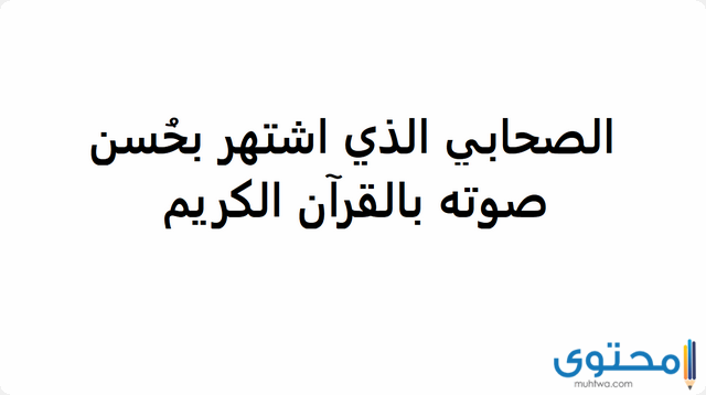 اسم الصحابي الذي اشتهر بحسن صوته بالقرآن الكريم